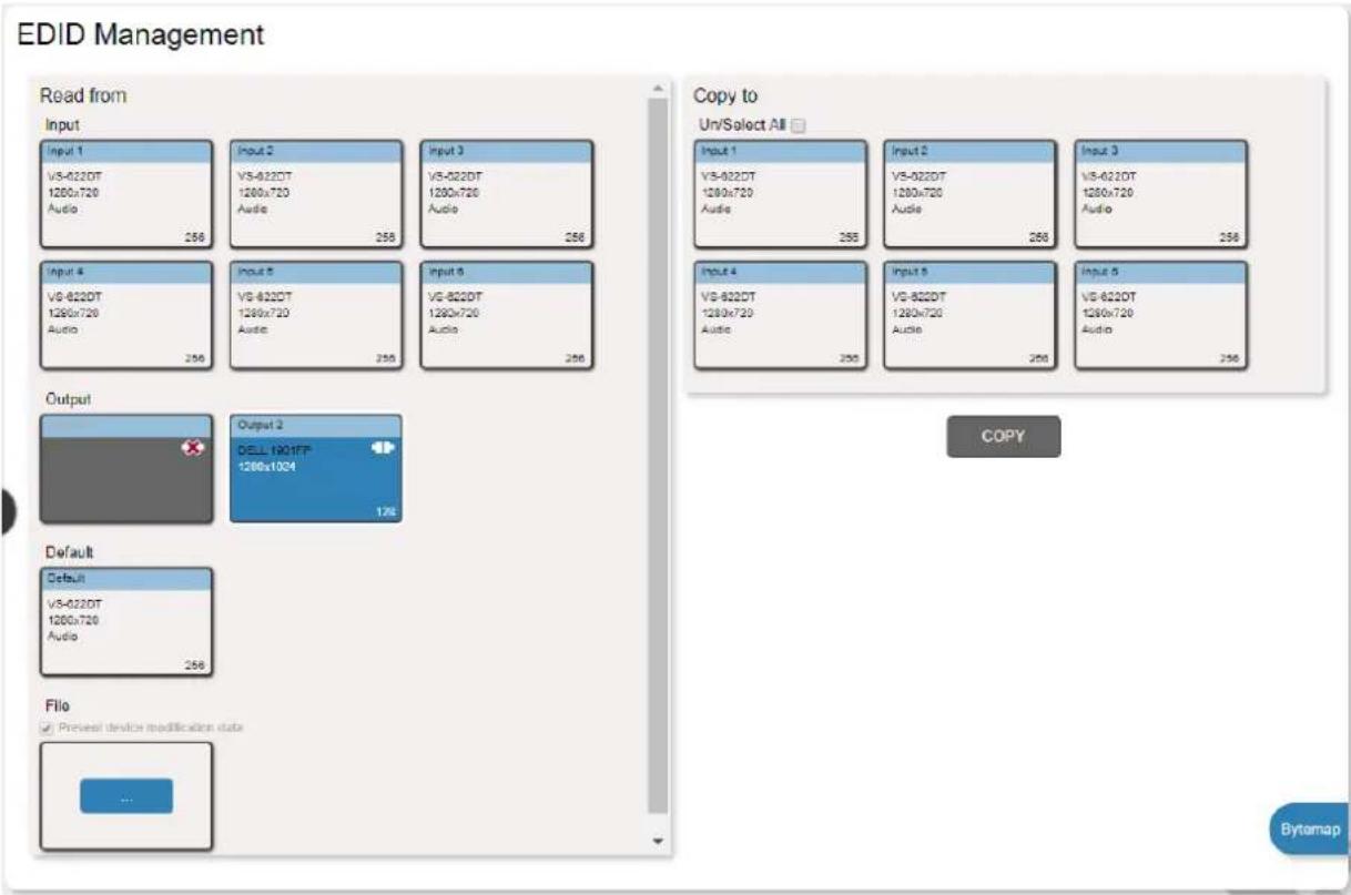 EDID Management Read from Input Input 1 V5-022DT 1280x720 Audio 256 Input 2 V5-022DT 1280x720 Audio 256 Input 3 V5-022DT 1280x720 Audio 256 Input 4 V5-022DT 1280x720 Audio 256 Input 5 V5-022DT 1280x720 Audio 256 Input 6 V5-022DT 1280x720 Audio 256 Output Output 2 DELL 1901FP 1280x1024 128 Default Default V5-022DT 1280x720 Audio 256 File ✓ Present device modification data Copy to Un/Select All Input 1 V5-022DT 1280x720 Audio 256 Input 2 V5-022DT 1280x720 Audio 256 Input 3 V5-022DT 1280x720 Audio 256 Input 4 V5-022DT 1280x/720 Audio 256 Input 5 V5-022DT 1280x/720 Audio 256 COPY
