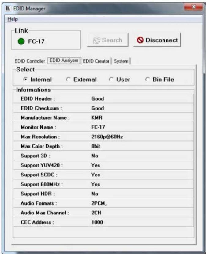 EDID Manager Help Link FC-17 Search Disconnect EDID Controller EDID Analyzer EDID Creator System Select Internal External User Bin File Informations EDID Header : Good EDID Checksum : Good Manufacturer Name : KMR Monitor Name : FC-17 Max Resolution : 2160p@60Hz Max Color Depth : 8bit Support 3D : No Support YUV420 : Yes Support SCDC : Yes Support 600MHz : Yes Support HDR : No Audio Formats : 2PCM, Audio Max Channel : 2CH CEC Address : 1000