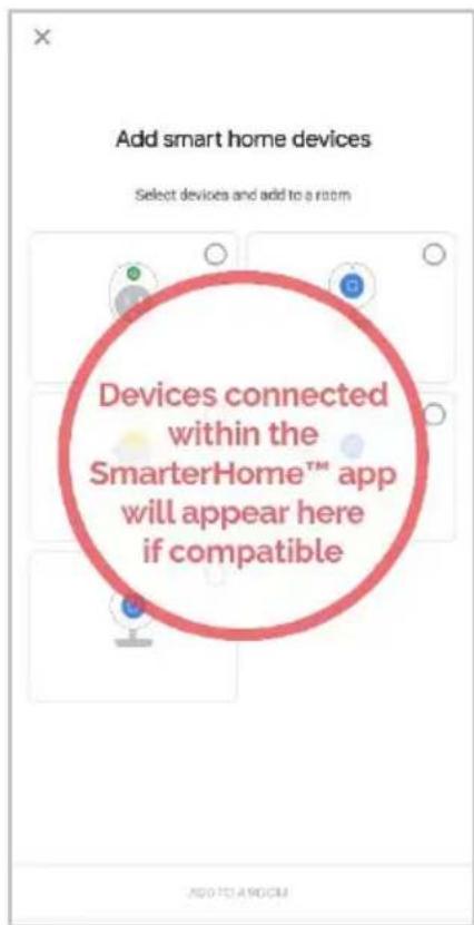 Add smart home devices Select devices and add to a room Devices connected within the SmarterHome™ app will appear here if compatible