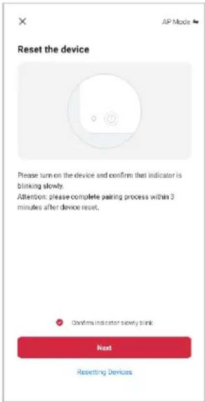 Reset the device Please turn on the device and confirm that indicator is blinking slowly. Attention: please complete pairing process within 3 minutes after device reset. Confirm indicator slowly blank Next Resetting Devices