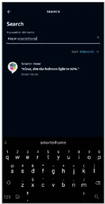 SEARCH Search Keyword or skill name Kogan smartphone Sort: Relevance Smarter Home "Alexa, dim the bedroom light to 50%." Smart Home smarterhome 1 2 3 4 5 6 7 8 9 0 q w e r t y u i o p @ # 8 * - + = ( ) a s d f g h j k i - $ : : : / z x c v b n m 123