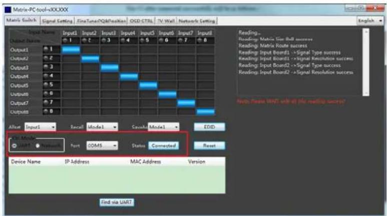 Matrix-PC tool-vXXXXXX Matrix Switch Signal Setting FineTuning/QA&Position OCD CTRL TV Wall Networks Setting English Input Name Input1 Input2 Input3 Input4 Input5 Input6 Input7 Input8 Output Name 1 2 3 4 5 6 7 8 Output1 1 2 3 4 5 6 7 8 Output2 2 3 4 5 6 7 Output3 3 4 5 6 7 Output4 4 5 6 7 Output5 5 6 7 Output6 6 Output7 7 Output8 8 Alice Input1 Recall Model1 Caval Model1 Edit File Mode: UART > System: Port COM5 - Status Connected Reset Device Name IP Address MAC Address Version Find via UART