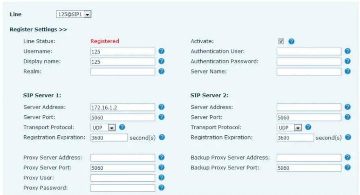Line 125@SIP1 Register Settings >> Line Status: Registered Username: 125 ? Display name: 125 ? Realm: Activate: ✓ ? Authentication User: ? Authentication Password: ? Server Name: ? SIP Server 1: Server Address: 172.16.1.2 ? Server Port: 5060 ? Transport Protocol: UDP ? Registration Expiration: 3600 second(s) ? SIP Server 2: Server Address: ? Server Port: 5060 ? Transport Protocol: UDP ? Registration Expiration: 3600 second(s) ? Proxy Server Address: ? Proxy Server Port: 5060 ? Proxy User: ? Proxy Password: ? Backup Proxy Server Address: ? Backup Proxy Server Port: 5060