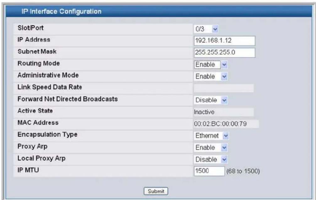 IP Interface Configuration Slot/Port 0/3 IP Address 192.168.1.12 Subnet Mask 255.255.255.0 Routing Mode Enable Administrative Mode Enable Link Speed Data Rate Forward Net Directed Broadcasts Disable Active State Inactive MAC Address 00:02:BC:00:00:79 Encapsulation Type Ethernet Proxy Arp Enable Local Proxy Arp Disable IP MTU 1500 (68 to 1500) Submit