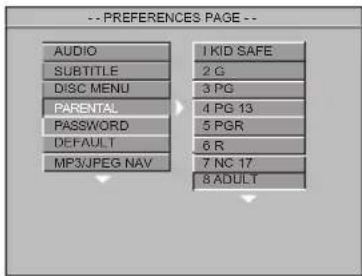 --PREFERENCES PAGE -- AUDIO SUBTITLE DISC MENU PARENTAL PASSWORD DEFAULT MP3/JPEG NAV 1 KID SAFE 2 G 3 PG 4 PG 13 5 PGR 6 R 7 NC 17 8 ADULT