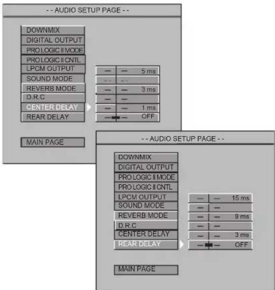 -- AUDIO SETUP PAGE -- DOWNMIX DIGITAL OUTPUT PROLOGIC II MODE PROLOGIC II CNTL LPCM OUTPUT SOUND MODE REVERB MODE D.R.C CENTER DELAY REAR DELAY 5 ms 3 ms 1 ms OFF MAIN PAGE -- AUDIO SETUP PAGE -- DOWNMIX DIGITAL OUTPUT PROLOGIC II MODE PROLOGIC II CNTL LPCM OUTPUT SOUND MODE REVERB MODE D.R.C CENTER DELAY REAR DELAY 15 ms 9 ms 3 ms OFF MAIN PAGE