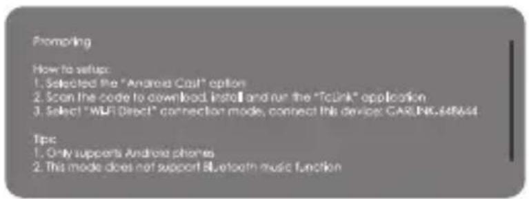 Prompting How to setup: 1. Selected the "Android Cost" option 2. Scan the code to download install and run the "TcLink" application 3. Select "WLF Direct" connection mode, connect this device: GARLINK-$45644 Tips: 1. Only supports Android phones 2. This mode does not support Bluetooth music function