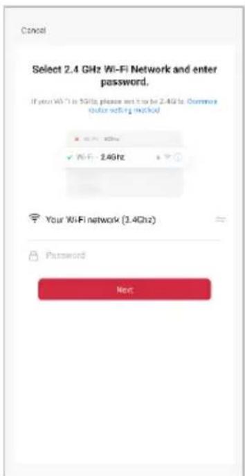 Cancel Select 2.4 GHz Wi-Fi Network and enter password. If your WiFi is 5GHz, please not to be 2.4GHz Common (see setting checked) ✓ WiFi: 2.4GHz Your WiFi network (2.4GHz) Password Next