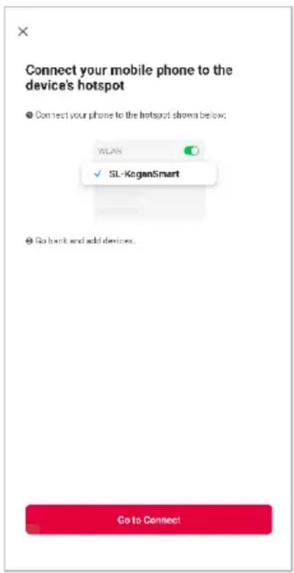 Connect your mobile phone to the device's hotspot ● Connect your phone to the hotspot shown below: WLAN SL-KoganSmart Go back and add devices. Go to Connect