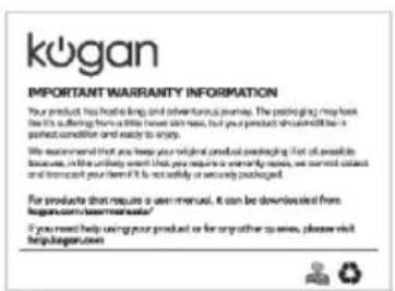 kogan IMPORTANT WARRANTY INFORMATION Your product has made long and adventurous journey. The posting may look be it's suffering from a little heavy snow, but your product should still be in perfect condition and easy to enjoy. We recommend that are keeping your original product packaging if out of possible business, in line utility event that you require a very long time, we cannot contact and transport your friend it is not valid or necessary packaged. For products that require a user manual, it can be downloaded from kogan.com/teammable? If you need help using your product or for any other series, please visit help.kogan.com