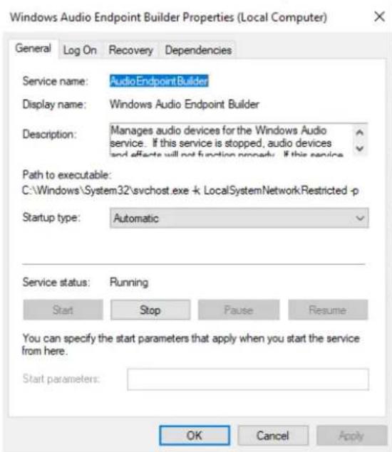 Windows Audio Endpoint Builder Properties (Local Computer) General Log On Recovery Dependencies Service name: Audio Endpoint Builder Display name: Windows Audio Endpoint Builder Description: Manages audio devices for the Windows Audio service. If this service is stopped, audio devices and effects will not function properly. If this service Path to executable: C:\Windows\System32\svchost.exe + LocalSystemNetworkRestricted -p Startup type: Automatic Service status: Running Start Stop Fause Resume You can specify the start parameters that apply when you start the service from here. Start parameters: OK Cancel Apply