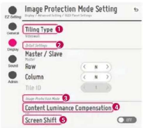 Image Protection Mode Setting Display / Advanced Setting / OLED Panel Settings EZ Setting General Tiling Type ① Vidrowall Display Detail Settings ② Master / Slave Master Row Column Tile ID (N) (N) 1 Image Protection Mode ③ Content Luminance Compensation ④ Screen Shift ⑤ OFF
