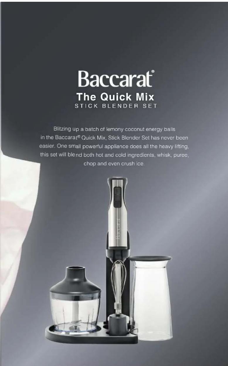 Baccarat® The Quick Mix STICK BLENDER SET Blitzing up a batch of lemony coconut energy balls in the Baccarat® Quick Mix, Stick Blender Set has never been easier. One small powerful appliance does all the heavy lifting, this set will blend both hot and cold ingredients, whisk, puree, chop and even cr…