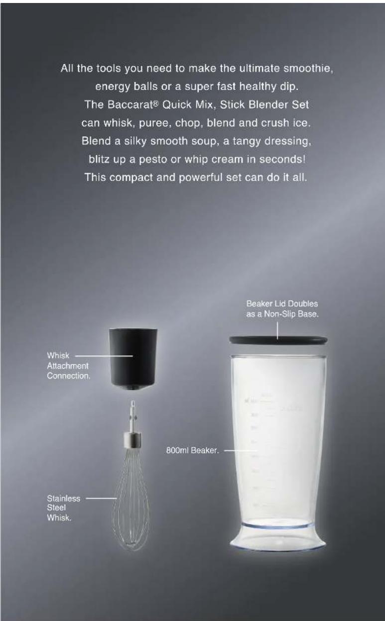 All the tools you need to make the ultimate smoothie, energy balls or a super fast healthy dip. The Baccarat® Quick Mix, Stick Blender Set can whisk, puree, chop, blend and crush ice. Blend a silky smooth soup, a tangy dressing, blitz up a pesto or whip cream in seconds! This compact and powerful se…
