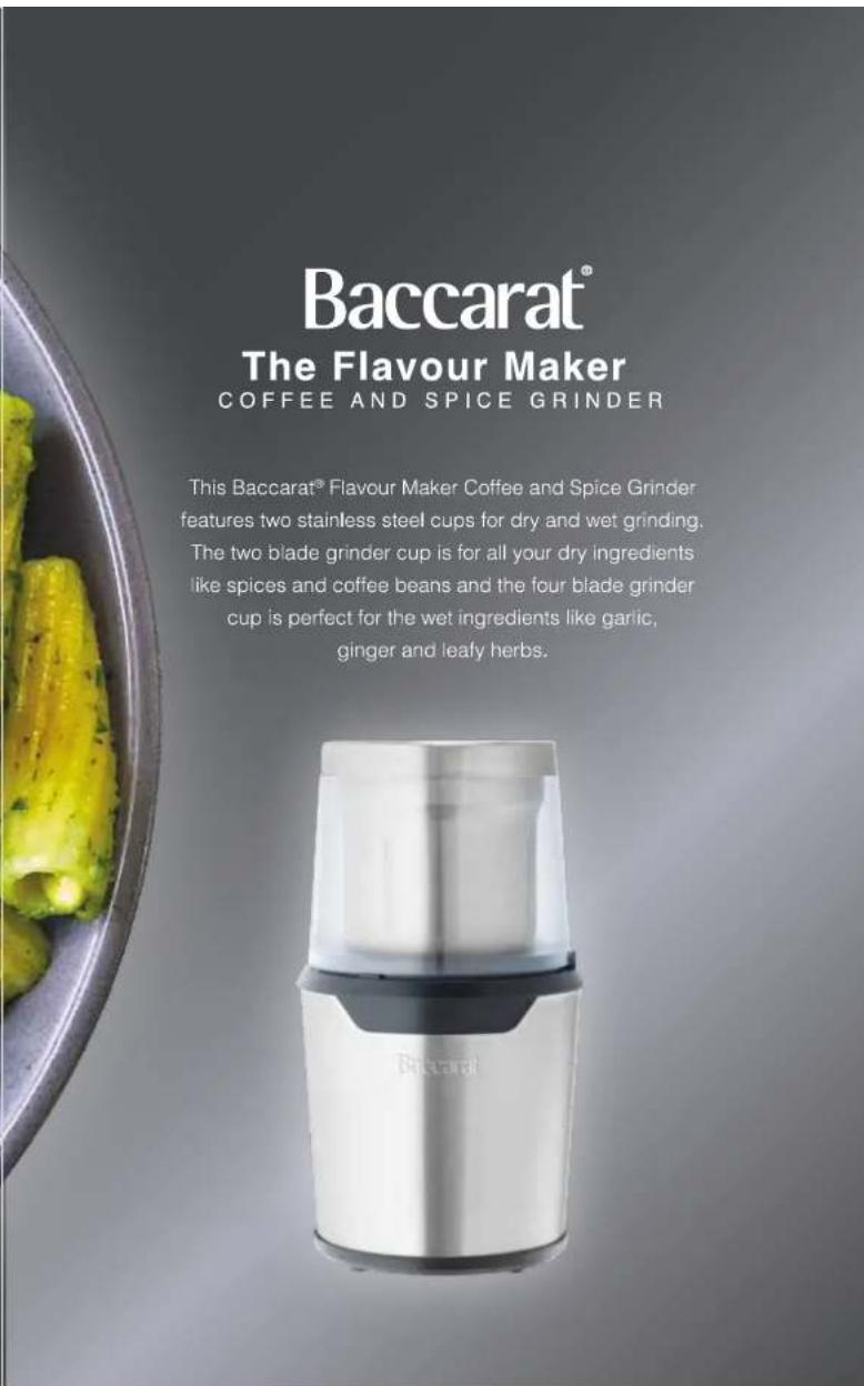 Baccarat® The Flavour Maker COFFEE AND SPICE GRINDER This Baccarat® Flavour Maker Coffee and Spice Grinder features two stainless steel cups for dry and wet grinding. The two blade grinder cup is for all your dry ingredients like spices and coffee beans and the four blade grinder cup is perfect for…