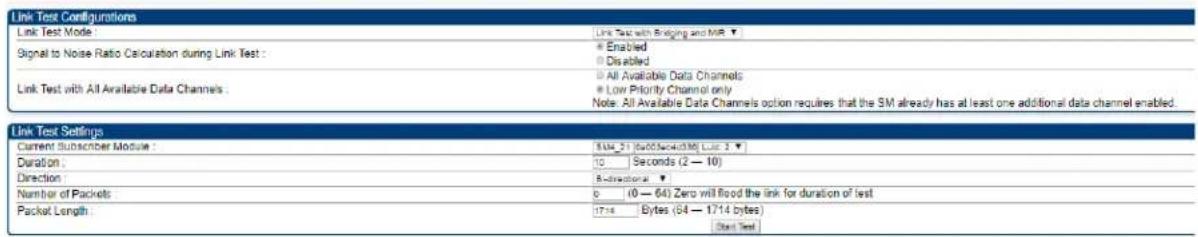 Link Test Configurations Link Test Mode: Signal to Noise Ratio Calculation during Link Test : Link Test with All Available Data Channels: Link Test Settings Current Subscriber Module: Duration: Direction: Number of Packets: Packet Length: Link Test with Binding and MR ▼ ■ Enabled ■ Disabled ■ All Available Data Channels: ■ Low Priority Channel only Note: All Available Data Channels option requires that the SM already has at least one additional data channel enabled. Link Test 21 (60-54-0.90) Line 3 ▼ 10 Seconds (2 — 10) 8-directional ▼ 0 (0 — 64) Zero will flood the link for duration of test 1714 Bytes (64 — 1714 bytes) Start Test