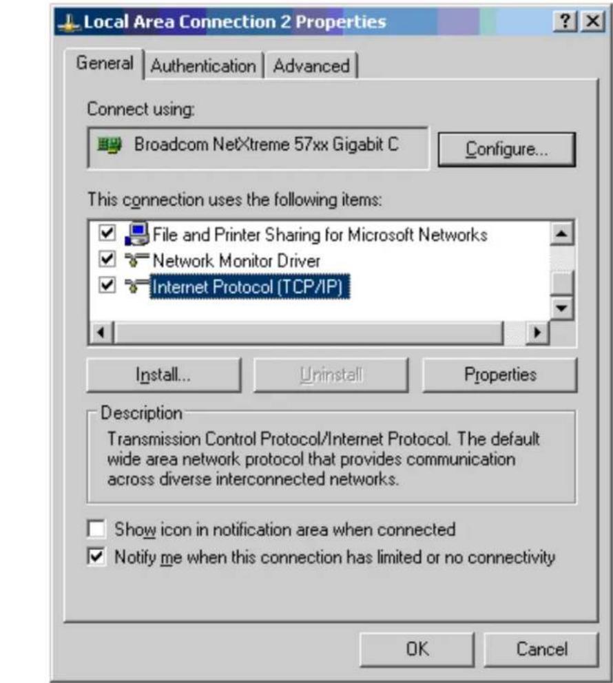 Local Area Connection 2 Properties General Authentication Advanced Connect using: Broadcom NetXtreme 57xx Gigabit C Configure... This connection uses the following items: File and Printer Sharing for Microsoft Networks Network Monitor Driver Internet Protocol (TCP/IP) Install... Uninstall Properties Description Transmission Control Protocol/Internet Protocol. The default wide area network protocol that provides communication across diverse interconnected networks. Show icon in notification area when connected Notify me when this connection has limited or no connectivity OK Cancel