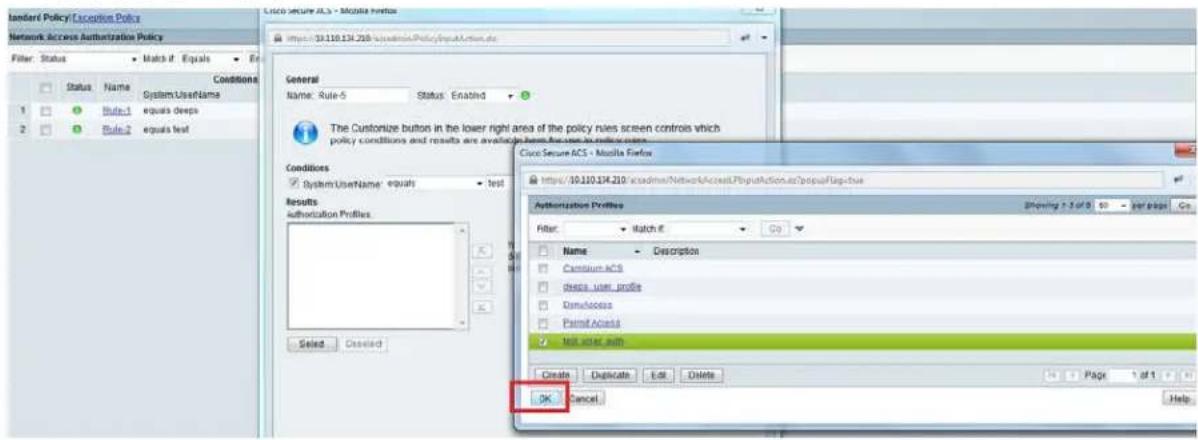 Standard Policy/Exception Policy Network Access Authorization Policy Filter: Status Status Name SystemUserName equals deeps Rule-1 Rule-2 equals test Conditions General Name: Rule-5 Status: Enabled The Customize button in the lower right area of the policy rules screen controls which policy conditions and results are available above the user's license system. Conditions SystemUserName: equals test Results Authorization Profiles: Select Created Close Secure ACS - Mozilla Firefox https://10.110.134.210:/acadmax/NetworkAccess/PhysAction.nz?polusFlag=bsx Authorization Profiles Filter: Match it Go Name Description Cenitium ACS dress_user_profile Dimultoseca ParamAccess test_user_min Create Duplicate Edit Delete OK Cancel Help