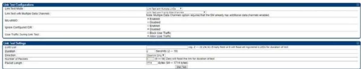 Link Test Configurations Link Test Mode: Link Test with Multiple Data Channels: Note Multiple Data Channels option requires that the SM already has additional data channels enabled. MU-AMMO: Enabled Disabled Disabled Block Use Traffic Allow Use Traffic Link Test Settings LUID List: reg. 2 — 32.24.50) Empty field or 9 will fixe all registered LUIDs for duration of test Duration: Seconds (2 — 10) Direction: Downlink Only Number of Packets: (0 — 94) Zero will fixe the link for duration of test Packet Length: 1714 Bytes (94 — 1714 bytes) Start Test