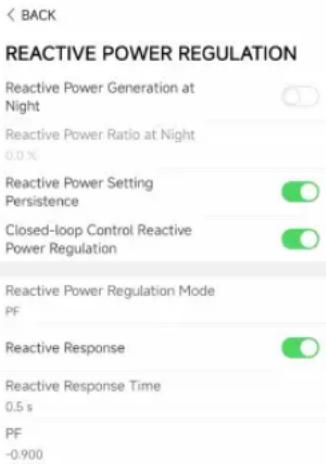 REACTIVE POWER REGULATION Reactive Power Generation at Night Reactive Power Ratio at Night 0.0 % Reactive Power Setting Persistence Closed-loop Control Reactive Power Regulation Reactive Power Regulation Mode PF Reactive Response Reactive Response Time 0.5 s PF -0.900