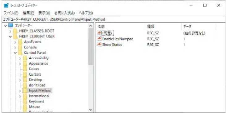 レジストリ エディター ファイル(P) 指集(E) 表示(V) 吉民に入り(A) ヘルプ(H) コンピューター≠HKEY_CURRENT_USER≠Control Panel≠Input Method エッピューター HKEY_CLASSES_ROOT HKEY_CURRENT_USER AppEvents Console Control Panel Accessibility Appearance Colors Cursors Desktop don't load Input Method International Keyboard Mouse 名称 種類 データ 既定 REG_SZ (個の設定なし) EnableHostNumpad REG_SZ 1 Show Status REG_SZ 1