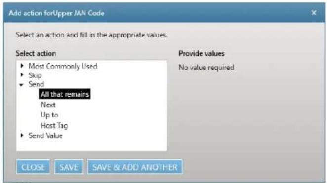 Add action forUpper JAN Code Select an action and fill in the appropriate values. Select action ► Most Commonly Used ► Skip ► Send All that remains Next Up to Host Tag ► Send Value Provide values No value required CLOSE SAVE SAVE & ADD ANOTHER