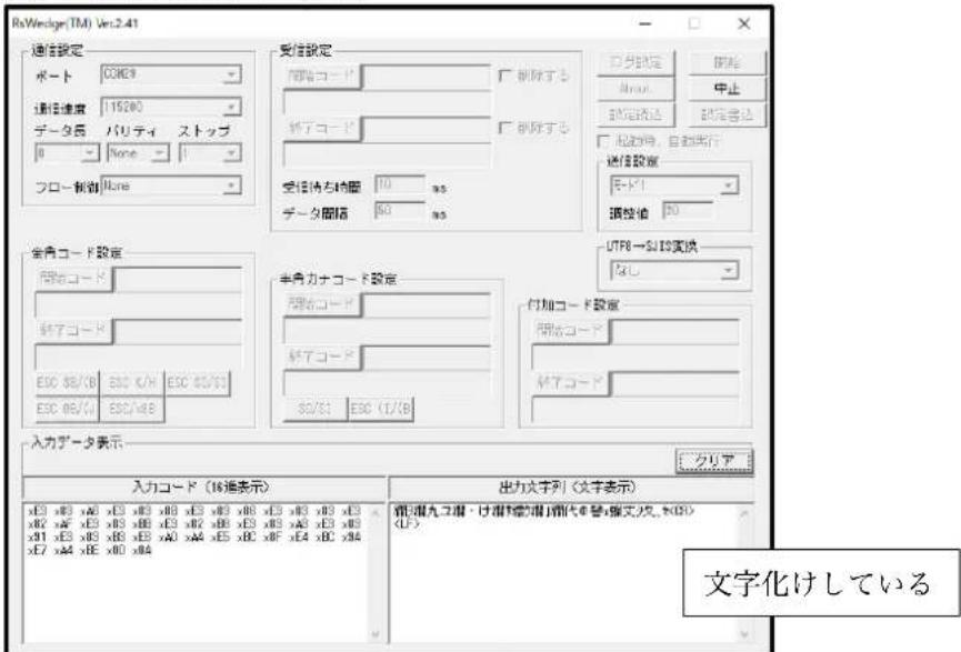RsWedge(TM) Ver.2.41 通信設定 ポート: CORE9 通信速度: 15000 データ長 バリティ ストップ 0 None 1 フロー軽動: Fine 受信設定 開発コード: 終了コード: 受信時な時間: 10 ms データ間隔: 60 ms 全角コード設定 開発コード: 終了コード: ESC 88/KB ESC K/H ESC 88/30 ESC 88/√ ESC/WB 半角カナコード設定 開発コード: 終了コード: 60/s: ESC (1/KB) UTF8→SI IS実施 なし 付加コード設定 開発コード: 終了コード: 入力データ表示 入力コード (16通表示) 出力文字列 (文字表示) 創入複入コツ・は複入複製機時代を替、据文/文、k(3) 文字化けしている