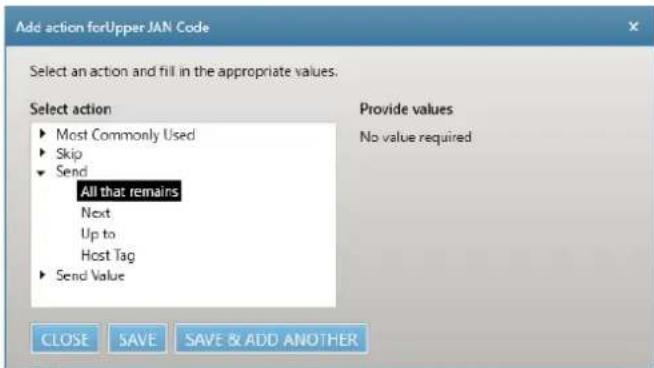 Add action forUpper JAN Code Select an action and fill in the appropriate values. Select action ► Most Commonly Used ► Skip ► Send All that remains Next Up to Host Tag ► Send Value Provide values No value required CLOSE SAVE SAVE & ADD ANOTHER