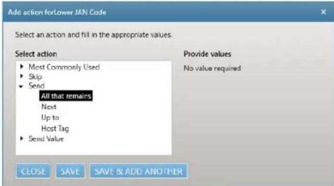 Add action forLower JAN Code Select an action and fill in the appropriate values. Select action ► Most Commonly Used ► Skip ► Send All that remains Next Up to Host Tag ► Send Value Provide values No value required CLOSE SAVE SAVE & ADD ANOTHER