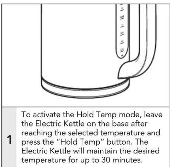 To activate the Hold Temp mode, leave the Electric Kettle on the base after reaching the selected temperature and press the "Hold Temp" button. The Electric Kettle will maintain the desired temperature for up to 30 minutes.