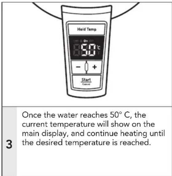 Hold Temp 60°C - + Start Cancel Once the water reaches 50°C, the current temperature will show on the main display, and continue heating until the desired temperature is reached.