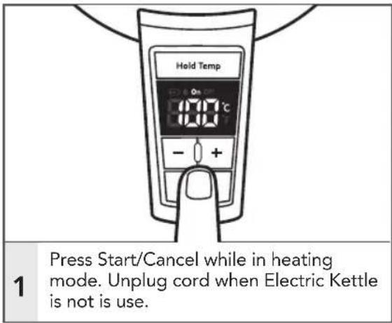 Hold Temp On C 00°C 00°C - + 1 Press Start/Cancel while in heating mode. Unplug cord when Electric Kettle is not is use.