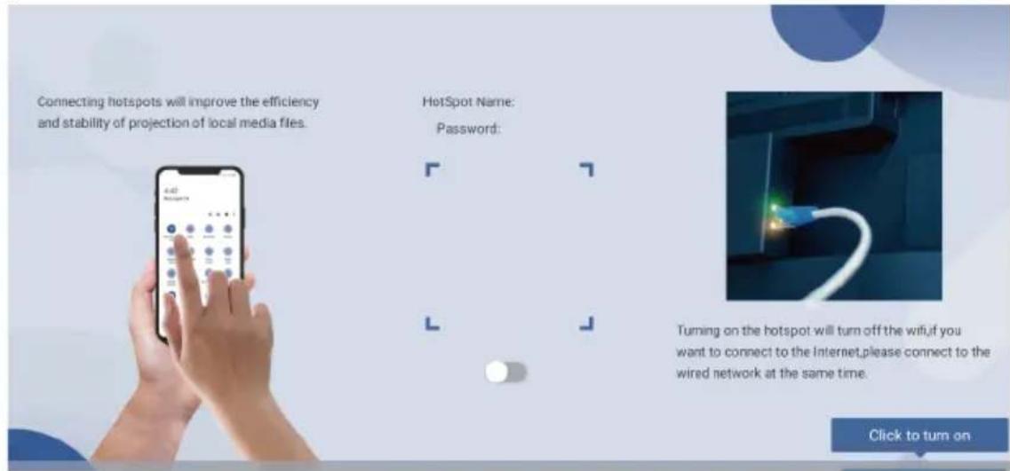 Connecting hotspots will improve the efficiency and stability of projection of local media files. HotSpot Name: Password: Turning on the hotspot will turn off the wifi,if you want to connect to the Internet,please connect to the wired network at the same time. Click to turn on
