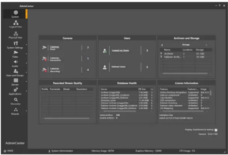 AdminCenter System Logical View Physical View System Settings Video Audio Users and Groups Servers Applications Discovery Wizards Camera Camers (010) Camera: (Dimming) Camera: (Roording) Recorded Stream Quality Profile Framerate Bitrate Resolution 7 1 4 Users Logued on Users: 3 Defined Users: 5 Archives and Storage Storage Name: Locations Storage Archives 2 55 (GB) Failover Archs... 1 10 (GB) Recorded Stream Quality Database Health Server DB Size Le Archive Logued(N) 7.06(MB) 1 Archive Logued(B_ Location) 1.66(MB) 1 Archive Logued(B_Motion) 3.81(MB) 1 Directory Center 11.44(MB) 1 Follow Archive Logued(N) 1.04(MB) 4 Follow Archive Logued(B_ Location) 3.56(MB) 2 Follow Archive Logued(B_Motion) 3.44(MB) 1. Used entries: 328 Used entries: 8 License Information Feature Feature Ls Usage - Active Directory Integration Supported Not in U Add-on component Untested 0 Case Builder Supported Not in U DSF connection Untested 0 Follow Directory Untested 0 Follow video channel Untested 0 GS Mapping Supported Not in U Activation For: ZADF-20TCP-ZT5AD-DV/EBT-35VY Display Dashboard at startup: Version: 9.0.0.1100 AdminCenter VM93 System Administrator Memory Usage: 60TM Graphics Memory: 128AM CPU Usage: 5%