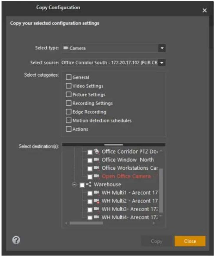 Copy Configuration Copy your selected configuration settings Select type: Camera Select source: Office Corridor South - 172.20.17.102 (FLIR CB Select categories: General Video Settings Picture Settings Recording Settings Edge Recording Motion detection schedules Actions Select destination(s): Office Corridor PTZ Do Office Window North Office Workstations Car Open Office Camera Warehouse WH Multi1 - Arecont 17 WH Multi2 - Arecont 17 WH Multi3 - Arecont 17; WH Multi4 - Arecont 17; Copy Close