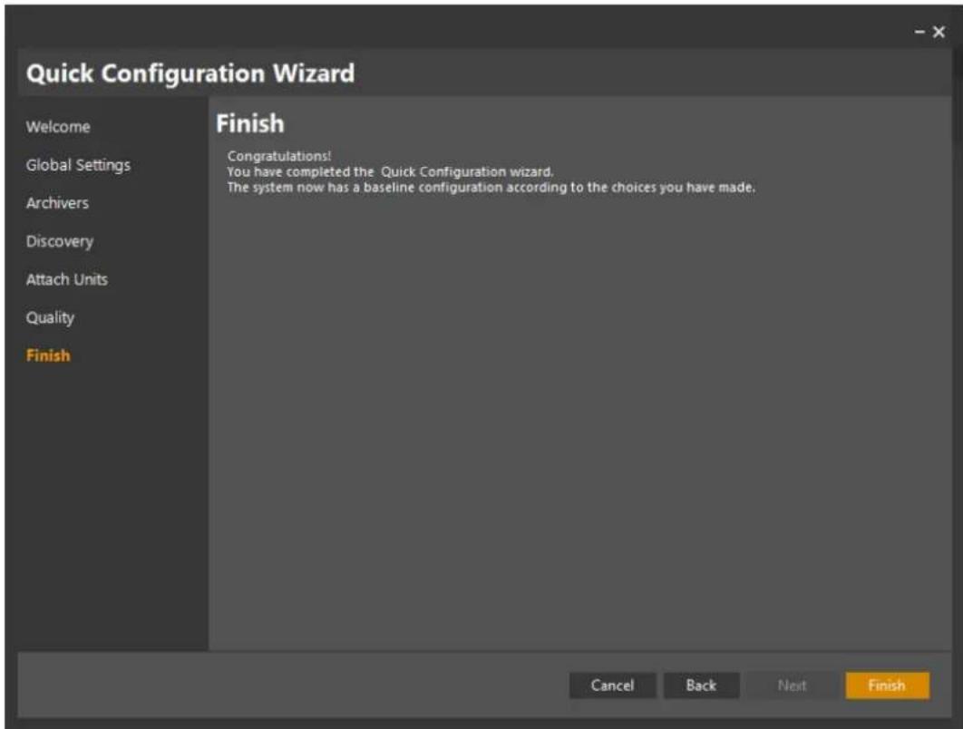 Quick Configuration Wizard Welcome Global Settings Archivers Discovery Attach Units Quality Finish Finish Congratulations! You have completed the Quick Configuration wizard. The system now has a baseline configuration according to the choices you have made. Cancel Back Next Finish