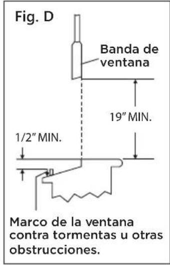 Fig. D Banda de ventana 19" MIN. 1/2" MIN. Marco de la ventana contra tormentas u otras obstrucciones.