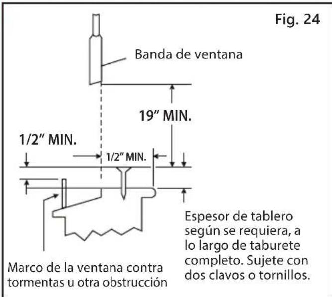 Fig. 24 Banda de ventana 19" MIN. 1/2" MIN. 1/2" MIN. Espesor de tablero según se requiera, a lo largo de taburete completo. Sujete con dos clavos o tornillos. Marco de la ventana contra tormentas u otra obstrucción
