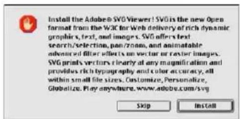 Install the Adobe® SVG Viewer! SVG is the new Open format from the W3C for Web delivery of rich dynamic graphics, text, and images. SVG offers text search/selection, pan/room, and animatable advanced filter effects on vector or raster images. SVG print vectors are clearly at any magnification and provides rich typography and color accuracy, all within small file sizes. Customize, Personalize, Globalize. Play anywhere. www.adobe.com/svg Stop Install
