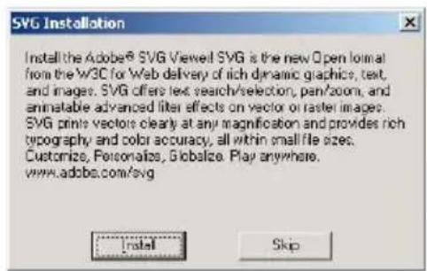 SVG Installation Install the Adobe® SVG Viewell SVG is the new Open format from the W3C for Web delivery of rich dynamic graphics, text, and images. SVG offers text, search/selection, pan/zoom, and immatable advanced filter effects on vector or raster images. SVG print vectors clearly at any magnification and provides rich typography, color accuracy, all within small file sizes. Customize, Personalizes, Globalize. Play anywhere. www.adobe.com/svg Install Skip