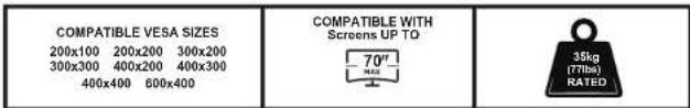 COMPATIBLE VESA SIZES 200x100 200x200 300x200 300x300 400x200 400x300 400x400 600x400 COMPATIBLE WITH Screens UP TO 70" 70" 35kg (77lbs) RATED