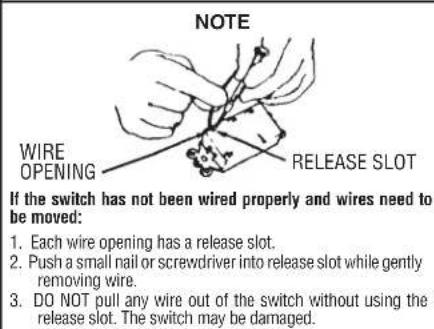 NOTE WIRE OPENING RELEASE SLOT If the switch has not been wired properly and wires need to be moved: 1. Each wire opening has a release slot. 2. Push a small nail or screwdriver into release slot while gently removing wire. 3. DO NOT pull any wire out of the switch without using the release slot. The switch may be damaged.