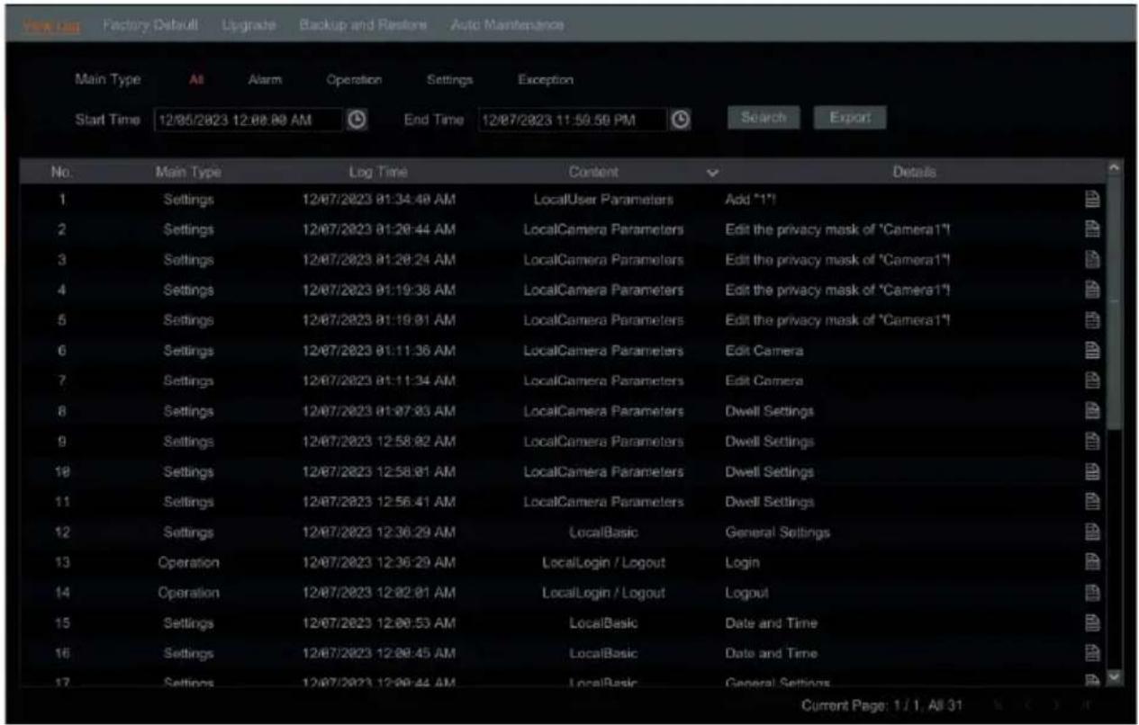 Main Type All Alarm Operation Settings Exception Start Time 12/05/2023 12:00:00 AM End Time 12/07/2023 11:50:50 PM Search Export No. Main Type Log Time Content Details 1 Settings 12/07/2023 01:34:40 AM LocalUser Parameters Add "1"! 2 Settings 12/07/2023 01:28:44 AM LocalCamera Parameters Edit the privacy mask of "Camera1" 3 Settings 12/07/2023 01:28:24 AM LocalCamera Parameters Edit the privacy mask of "Camera1" 4 Settings 12/07/2023 01:19:38 AM LocalCamera Parameters Edit the privacy mask of "Camera1" 5 Settings 12/07/2023 01:19:01 AM LocalCamera Parameters Edit the privacy mask of "Camera1" 6 Settings 12/07/2023 01:11:36 AM LocalCamera Parameters Edit Camera 7 Settings 12/07/2023 01:11:34 AM LocalCamera Parameters Edit Camera 8 Settings 12/07/2023 01:07:03 AM LocalCamera Parameters Dwell Settings 9 Settings 12/07/2023 12:58:02 AM LocalCamera Parameters Dwell Settings 10 Settings 12/07/2023 12:58:01 AM LocalCamera Parameters Dwell Settings 11 Settings 12/07/2023 12:56:41 AM LocalCamera Parameters Dwell Settings 12 Settings 12/07/2023 12:36:29 AM LocalBasic.General Settings 13 Operation 12/07/2023 12:36:29 AM LocalLogin / Logout steam Login 14 Operation 12/07/2023 12:02:01 AM LocalLogin / Logout steam login 15 Settings 12/07/2023 12:00:53 AM LocalBasic.Date and Time 16 Settings 12/07/2023 12:08:45 AM LocalBasic.Date and Time 17 Settings 12/07/2023 12:08:44 AM LocalBasic.General Settings Current Page: 1 / 1, All 31