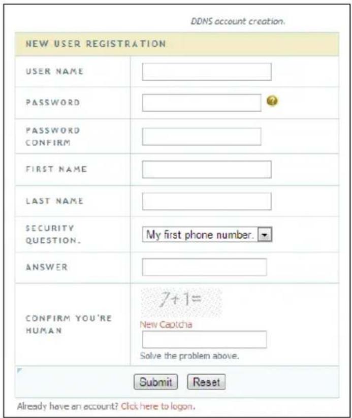 DDNS account creation. NEW USER REGISTRATION USER NAME PASSWORD PASSWORD CONFIRM FIRST NAME LAST NAME SECURITY QUESTION. ANSWER CONFIRM YOU'RE HUMAN 7+1= New Capitcha Solve the problem above. Submit Reset Already have an account? Click here to logon.