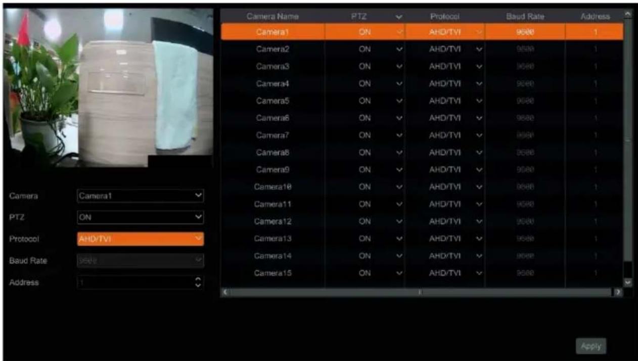 Camera Name PTZ Protocol Baud Rate Address Camera1 ON ✓ AHD/TVI ✓ 9600 1 Camera2 ON ✓ AHD/TVI ✓ 9600 1 Camera3 ON ✓ AHD/TVI ✓ 9600 1 Camera4 ON ✓ AHD/TVI ✓ 9600 1 Camera5 ON ✓ AHD/TVI ✓ 9600 1 Camera6 ON ✓ AHD/TVI ✓ 9600 1 Camera7 ON ✓ AHD/TVI ✓ 9600 1 Camera8 ON ✓ AHD/TVI ✓ 9600 1 Camera9 ON ✓ AHD/TVI ✓ 9600 1 Camera10 ON ✓ AHD/TVI ✓ 9600 1 Camera11 ON ✓ AHD/TVI ✓ 9600 1 PTZ ON ✓ AHD/TVI ✓ 9600 1 Protocol AHD/TVI Baud Rate SAVE Camera12 ON ✓ AHD/TVI ✓ 9600 1 Camera13 ON ✓ AHD/TVI ✓ 9600 1 Camera14 ON ✓ AHD/TVI ✓ 9600 1 Camera15 ON ✓ AHD/TVI ✓ 9600 1 Address
