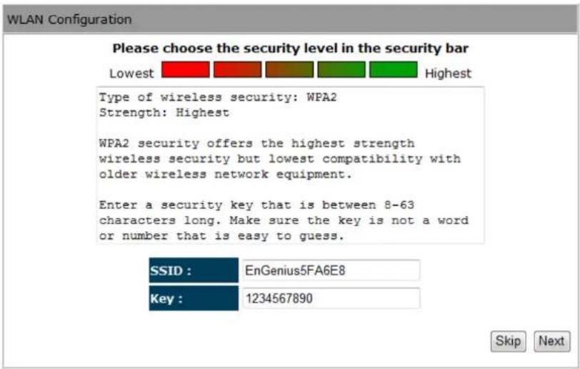 WLAN Configuration Please choose the security level in the security bar Lowest Highest Type of wireless security: WPA2 Strength: Highest WPA2 security offers the highest strength wireless security but lowest compatibility with older wireless network equipment. Enter a security key that is between 8-63 characters long. Make sure the key is not a word or number that is easy to guess. SSID : EnGenius5FA6E8 Key : 1234567890 Skip Next