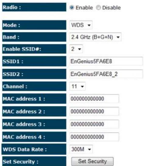 Radio : Enable Disable Mode : WDS Band : 2.4 GHz (B+G+N) Enable SSID#: 2 SSID1 : EnGenius5FA6E8 SSID2 : EnGenius5FA6E8_2 Channel : 11 MAC address 1 : 000000000000 MAC address 2 : 000000000000 MAC address 3 : 000000000000 MAC address 4 : 000000000000 WDS Data Rate : 300M Set Security : Set Security