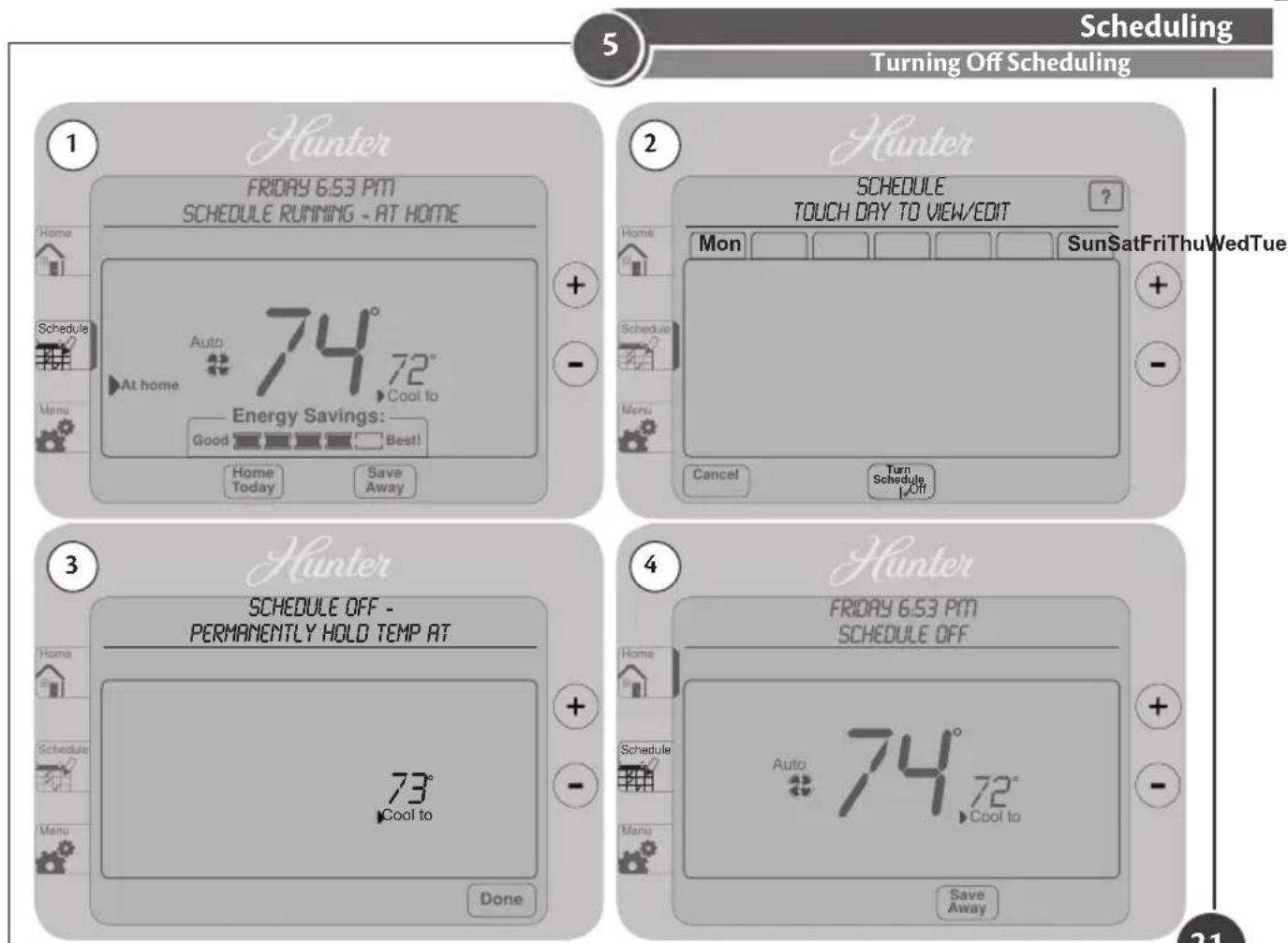 Scheduling Turning Off Scheduling 1 Hunter FRIDAY 6.53 PM SCHEDULE RUNNING - AT HOME Home Schedule Auto 74° 72° At home Cool to Energy Savings: Good Best! Home Save Away 2 Hunter SCHEDULE TOUCH DAY TO VIEW/EDIT ? Home Mon Sun Sat Fri Thu Wed Tue Schedule Menu Cancel Turn Schedule Off 3 Hunter SCHEDULE OFF - PERMANENTLY HOLD TEMP AT 73° Cool to Done 4 Hunter FRIDAY 6.53 PM SCHEDULE OFF Home Schedule Auto 74° 72° Cool to Save Away 21