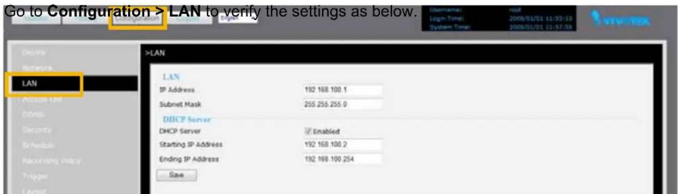 Go to Configuration > LAN to verify the settings as below. LAN IP Address 192 168 100.1 Subnet Mask 255 255.255.0 DHCP Server DHCP Server ✓ Enabled Starting IP Address 192 168 100.2 Ending IP Address 192 168 100.254 Save