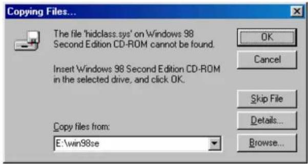Copying Files... The file 'hidclass.sys' on Windows 98 Second Edition CD-ROM cannot be found. Insert Windows 98 Second Edition CD-ROM in the selected drive, and click OK. Copy files from: E:\win98se OK Cancel Skip File Details... Browse...